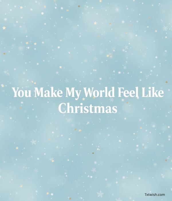 “You Make My World Feel Like Christmas.”